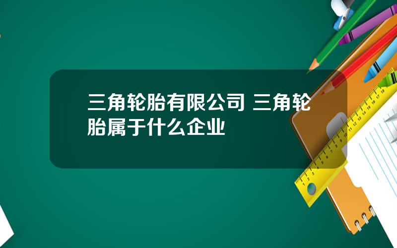 三角轮胎有限公司 三角轮胎属于什么企业